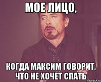 мое лицо, когда максим говорит, что не хочет спать