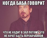 когда баба говорит что не ходит в зал потому что не хочет быть перекачанной