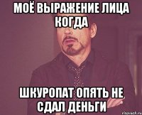 моё выражение лица когда шкуропат опять не сдал деньги
