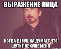 выражение лица когда девушка думает,что шутит не хуже меня