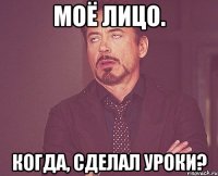 моё лицо. когда, сделал уроки?