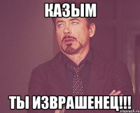 казым ты изврашенец!!!