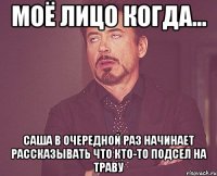 моё лицо когда... саша в очередной раз начинает рассказывать что кто-то подсел на траву