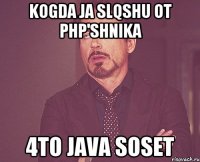 kogda ja slqshu ot php'shnika 4to java soset