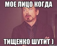 мое лицо когда тищенко шутит )