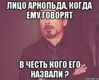 лицо арнольда, когда ему говорят в честь кого его назвали ?