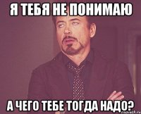 я тебя не понимаю а чего тебе тогда надо?