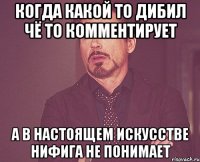 когда какой то дибил чё то комментирует а в настоящем искусстве нифига не понимает