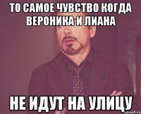 то самое чувство когда вероника и лиана не идут на улицу