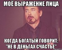 моё выражение лица когда богатый говорит: "не в деньгах счастье"