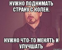 нужно поднимать страну с колен. нужно что-то менять и улучшать