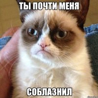 ты почти меня соблазнил