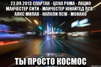 22.09.2013 спартак - цска рома - лацио манчестер сити - манчестер юнайтед псв - аякс милан - наполи псж - монако ты просто космос