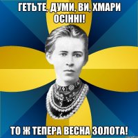 гетьте, думи, ви, хмари осінні! то ж тепера весна золота!