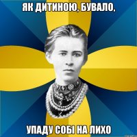 як дитиною, бувало, упаду собі на лихо