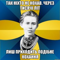 так ніхто не кохав. через тисячі літ лиш приходить подібне кохання