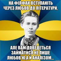 на філфак вступають через любов до літератури, але вам доведеться займатися не лише любов'ю,а й аналізом...