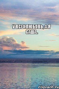 У всех любовь, А я Саша..