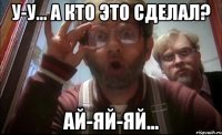 у-у... а кто это сделал? ай-яй-яй...