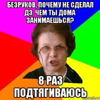 безруков, почему не сделал дз, чем ты дома занимаешься? 8 раз подтягиваюсь