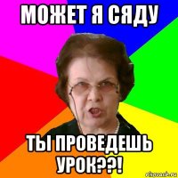 может я сяду ты проведешь урок??!