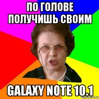 по голове получишь своим galaxy note 10.1