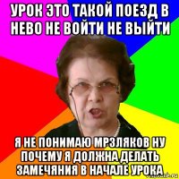 урок это такой поезд в нево не войти не выйти я не понимаю мрзляков ну почему я должна делать замечяния в начале урока