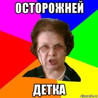 осторожней детка