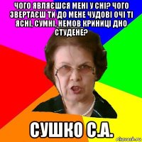 чого являєшся мені у сні? чого звертаєш ти до мене чудові очі ті ясні, сумні, немов криниці дно студене? сушко с.а.