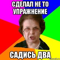 сделал не то упражнение садись два