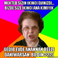 mekteb sizin ikinci evinizdi... bizde size ikinci ana kimiyik gedib evde anannan beele daniwarsan. bildin ???/