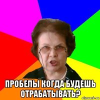  пробелы когда будешь отрабатывать?