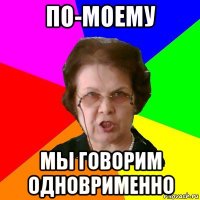 по-моему мы говорим одноврименно