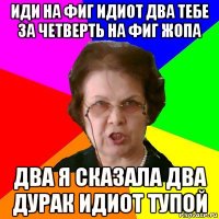 иди на фиг идиот два тебе за четверть на фиг жопа два я сказала два дурак идиот тупой