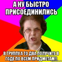 а ну быстро присоединились в группу а то два получите в годе по всем придметам!!