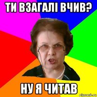 ти взагалі вчив? ну я читав