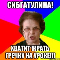 сибгатулина! хватит жрать гречку на уроке!!!