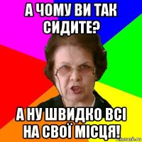 а чому ви так сидите? а ну швидко всі на свої місця!