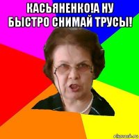 касьяненко!а ну быстро снимай трусы! 