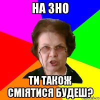 на зно ти також сміятися будеш?