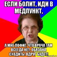 если болит, иди в медпункт, а мне пофиг, что врача там всегда нет. обязана сходить! вдруг будет!