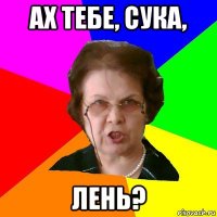 ах тебе, сука, лень?