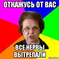 откажусь от вас все нервы вытрепали