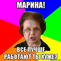 марина! все лучше работают ты хуже?