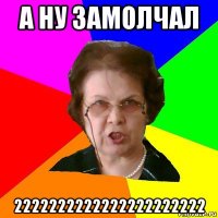 а ну замолчал 2222222222222222222222