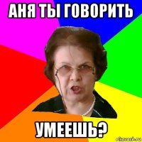 аня ты говорить умеешь?