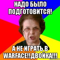 надо было подготовится! а не играть в warface!!двойка!!!