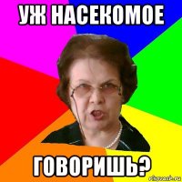 уж насекомое говоришь?