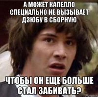 а может капелло специально не вызывает дзюбу в сборную чтобы он еще больше стал забивать?