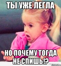 ты уже легла но почему тогда не спишь!?